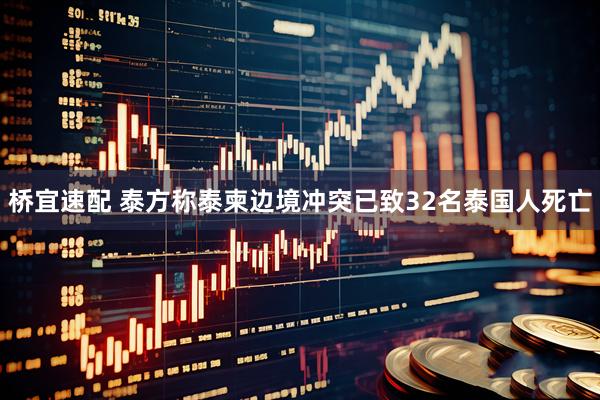 桥宜速配 泰方称泰柬边境冲突已致32名泰国人死亡