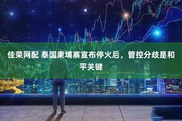 佳荣网配 泰国柬埔寨宣布停火后，管控分歧是和平关键
