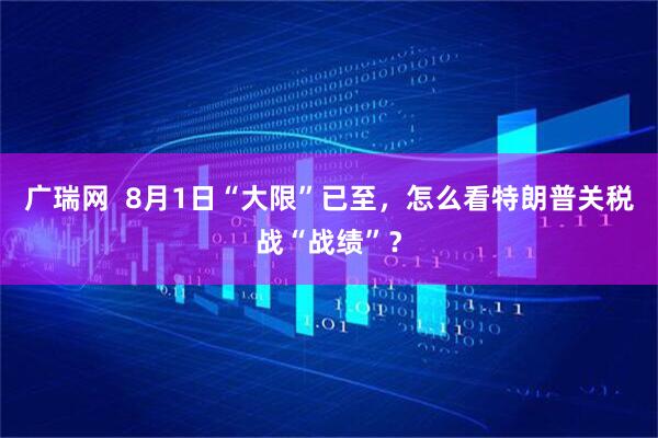 广瑞网  8月1日“大限”已至，怎么看特朗普关税战“战绩”？