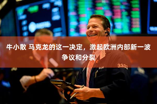 牛小散 马克龙的这一决定，激起欧洲内部新一波争议和分裂