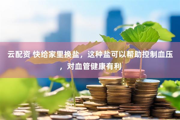 云配资 快给家里换盐，这种盐可以帮助控制血压，对血管健康有利