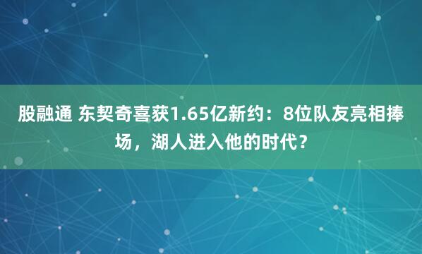 股融通 东契奇喜获1.65亿新约：8位队友亮相捧场，湖人进入他的时代？