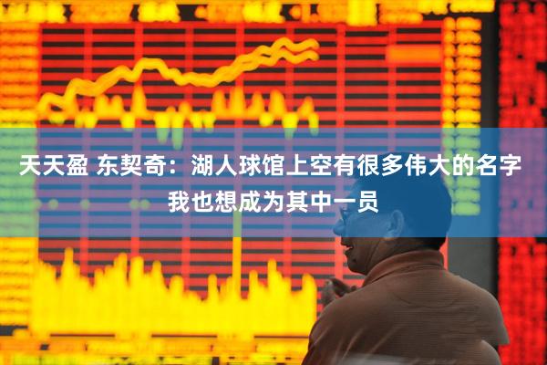 天天盈 东契奇：湖人球馆上空有很多伟大的名字 我也想成为其中一员