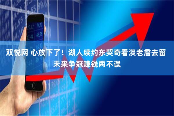 双悦网 心放下了！湖人续约东契奇看淡老詹去留 未来争冠赚钱两不误