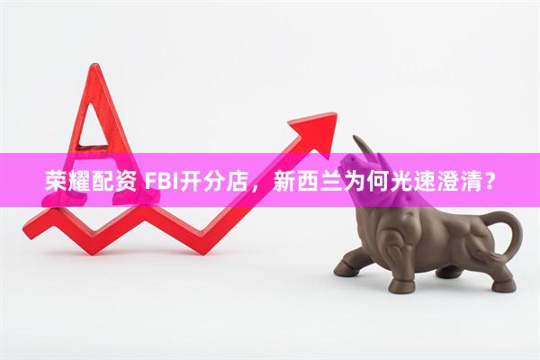 荣耀配资 FBI开分店，新西兰为何光速澄清？