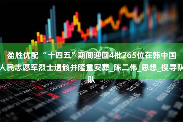 盈胜优配 “十四五”期间迎回4批265位在韩中国人民志愿军烈士遗骸并隆重安葬_陈二伟_思想_搜寻队