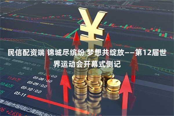 民信配资端 锦城尽缤纷 梦想共绽放——第12届世界运动会开幕式侧记