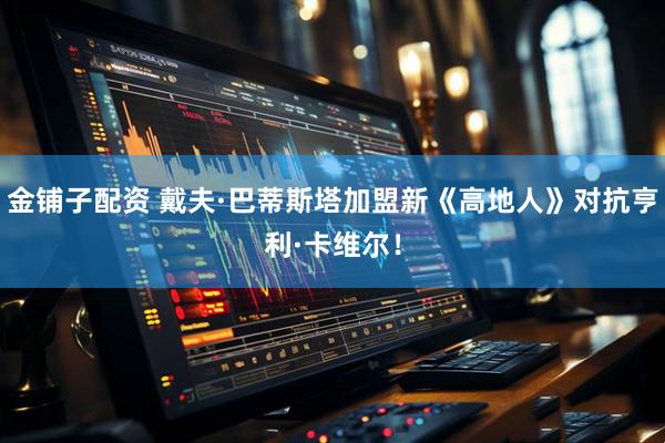 金铺子配资 戴夫·巴蒂斯塔加盟新《高地人》对抗亨利·卡维尔！