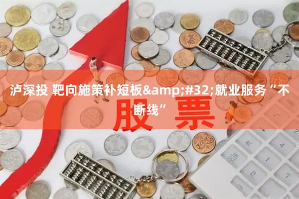 泸深投 靶向施策补短板&#32;就业服务“不断线”