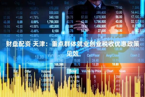 财盘配资 天津：重点群体就业创业税收优惠政策见效