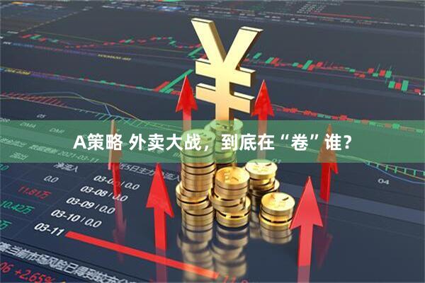 A策略 外卖大战，到底在“卷”谁？