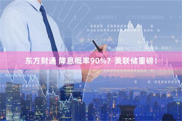 东方财通 降息概率90%？美联储重磅！