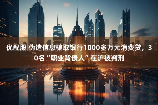 优配股 伪造信息骗取银行1000多万元消费贷，30名“职业背债人”在沪被判刑