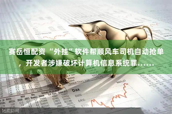 赛岳恒配资 “外挂”软件帮顺风车司机自动抢单，开发者涉嫌破坏计算机信息系统罪……