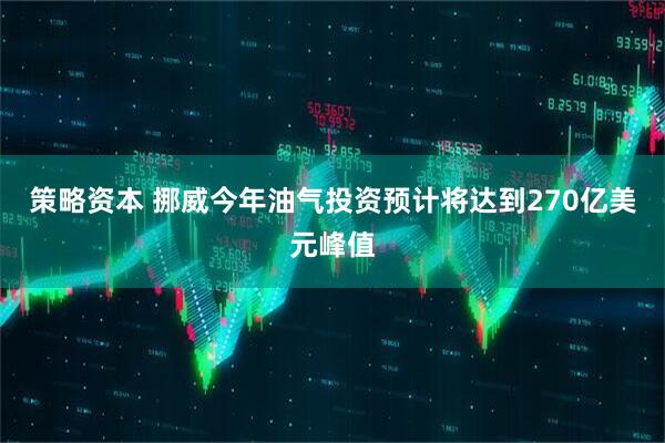 策略资本 挪威今年油气投资预计将达到270亿美元峰值