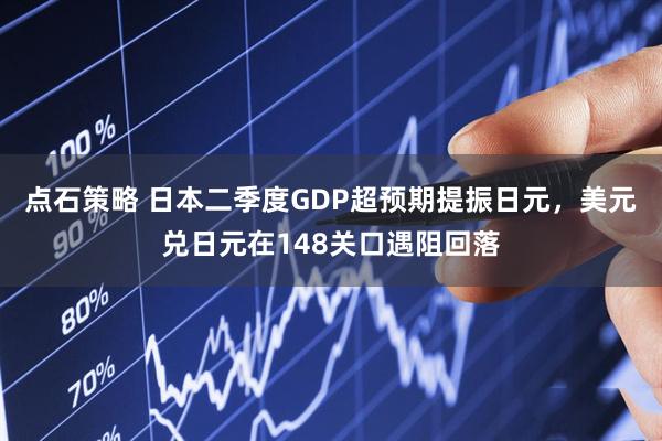 点石策略 日本二季度GDP超预期提振日元，美元兑日元在148关口遇阻回落