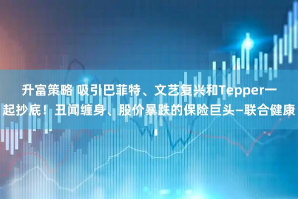 升富策略 吸引巴菲特、文艺复兴和Tepper一起抄底！丑闻缠身、股价暴跌的保险巨头—联合健康
