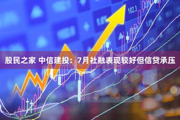 股民之家 中信建投：7月社融表现较好但信贷承压