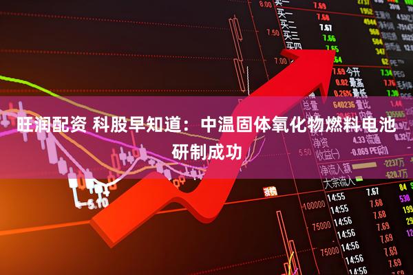 旺润配资 科股早知道：中温固体氧化物燃料电池研制成功