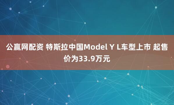 公赢网配资 特斯拉中国Model Y L车型上市 起售价为33.9万元