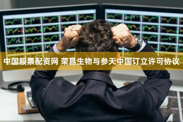 中国股票配资网 荣昌生物与参天中国订立许可协议
