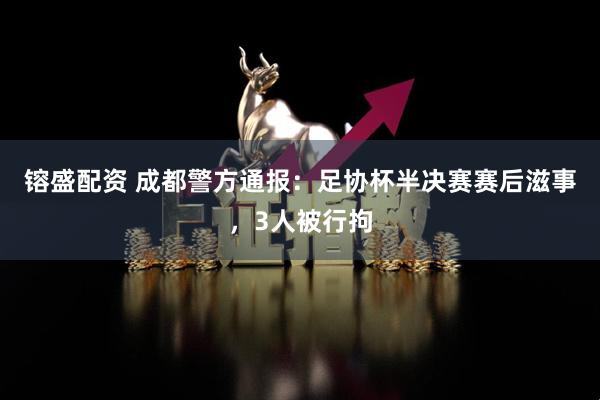 镕盛配资 成都警方通报：足协杯半决赛赛后滋事，3人被行拘