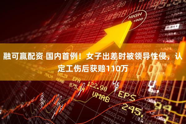 融可赢配资 国内首例！女子出差时被领导性侵，认定工伤后获赔110万