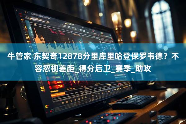 牛管家 东契奇12878分里库里哈登保罗韦德？不容忽视差距_得分后卫_赛季_助攻