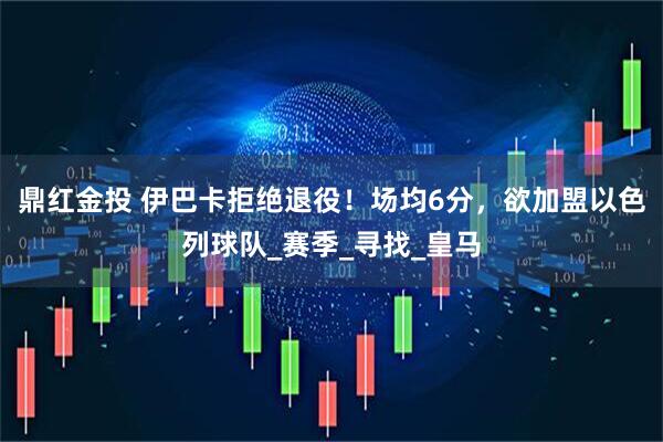 鼎红金投 伊巴卡拒绝退役！场均6分，欲加盟以色列球队_赛季_寻找_皇马