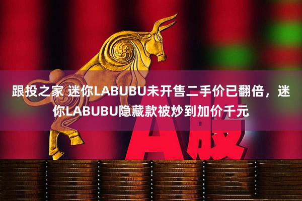 跟投之家 迷你LABUBU未开售二手价已翻倍，迷你LABUBU隐藏款被炒到加价千元