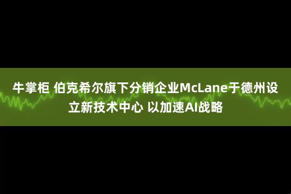 牛掌柜 伯克希尔旗下分销企业McLane于德州设立新技术中心 以加速AI战略
