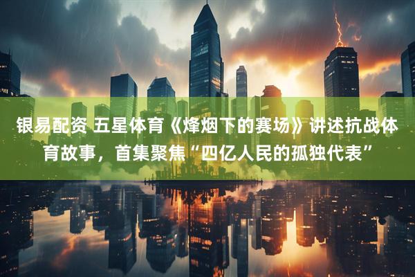 银易配资 五星体育《烽烟下的赛场》讲述抗战体育故事，首集聚焦“四亿人民的孤独代表”