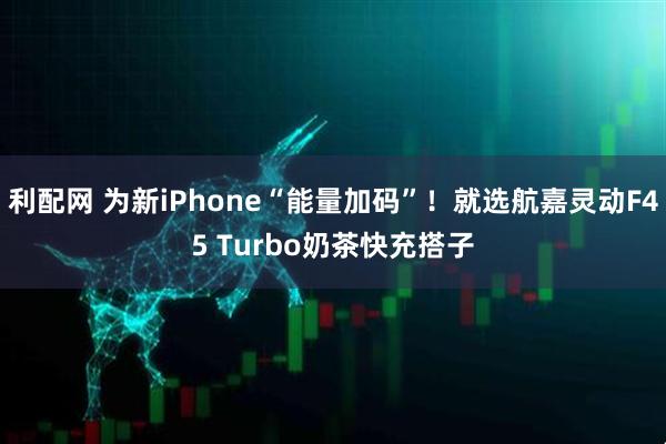 利配网 为新iPhone“能量加码”！就选航嘉灵动F45 Turbo奶茶快充搭子