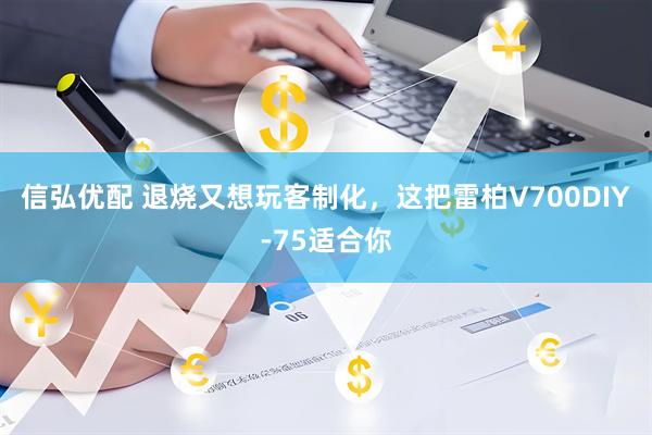 信弘优配 退烧又想玩客制化，这把雷柏V700DIY-75适合你