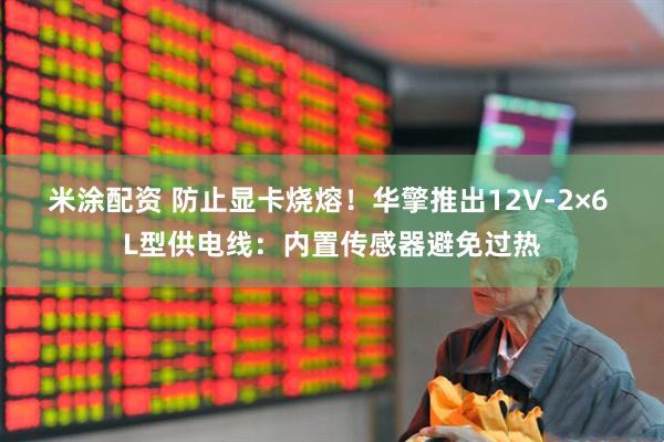 米涂配资 防止显卡烧熔！华擎推出12V-2×6 L型供电线：内置传感器避免过热