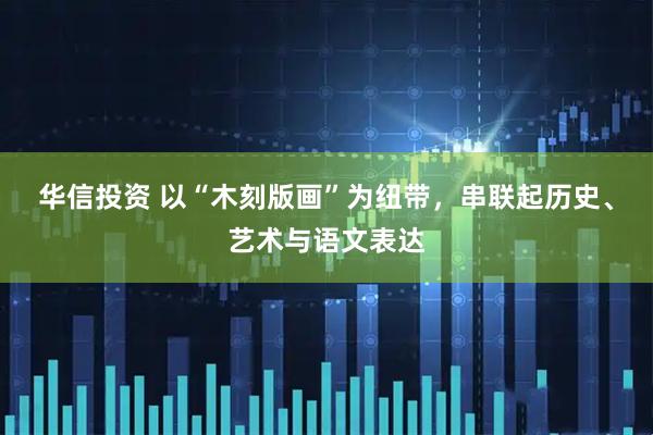 华信投资 以“木刻版画”为纽带，串联起历史、艺术与语文表达