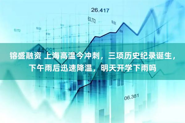 镕盛融资 上海高温今冲刺，三项历史纪录诞生，下午雨后迅速降温，明天开学下雨吗