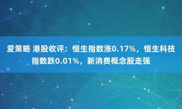 爱策略 港股收评：恒生指数涨0.17%，恒生科技指数跌0.01%，新消费概念股走强