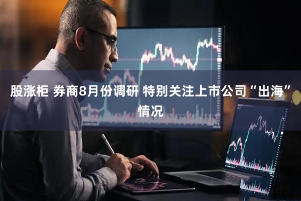 股涨柜 券商8月份调研 特别关注上市公司“出海”情况