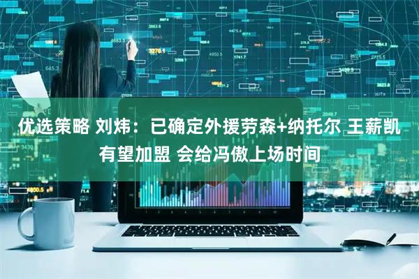 优选策略 刘炜：已确定外援劳森+纳托尔 王薪凯有望加盟 会给冯傲上场时间