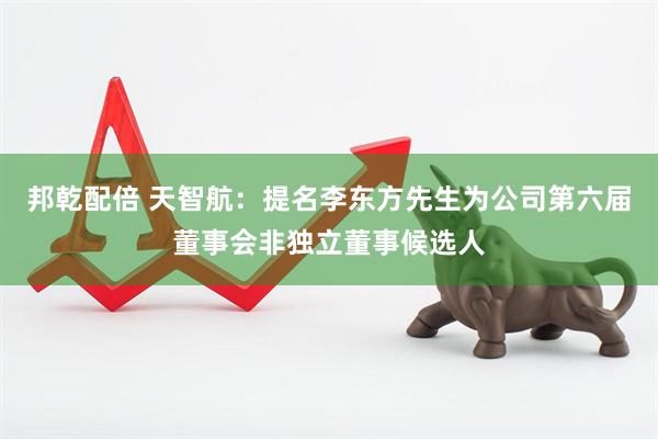 邦乾配倍 天智航：提名李东方先生为公司第六届董事会非独立董事候选人