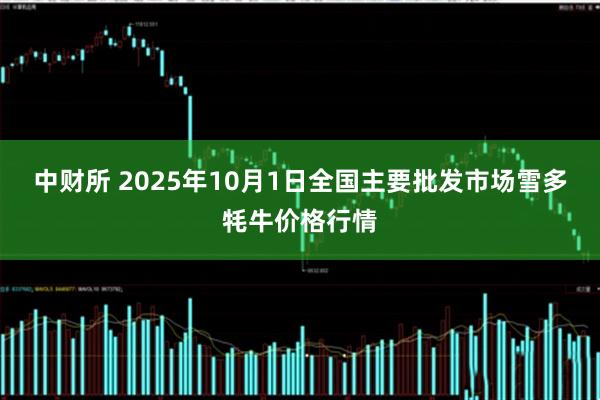中财所 2025年10月1日全国主要批发市场雪多牦牛价格行情