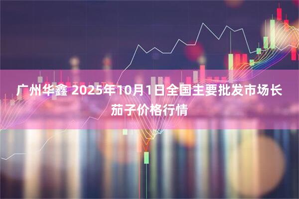 广州华鑫 2025年10月1日全国主要批发市场长茄子价格行情