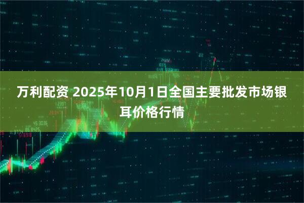 万利配资 2025年10月1日全国主要批发市场银耳价格行情