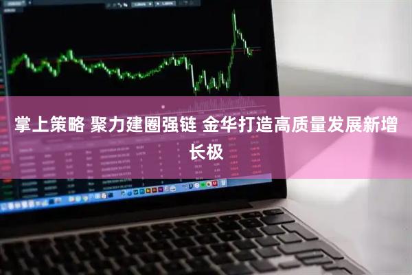 掌上策略 聚力建圈强链 金华打造高质量发展新增长极