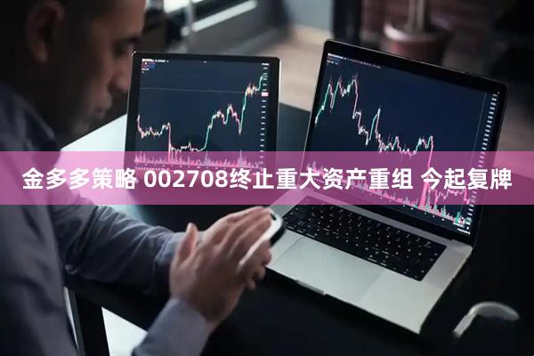 金多多策略 002708终止重大资产重组 今起复牌