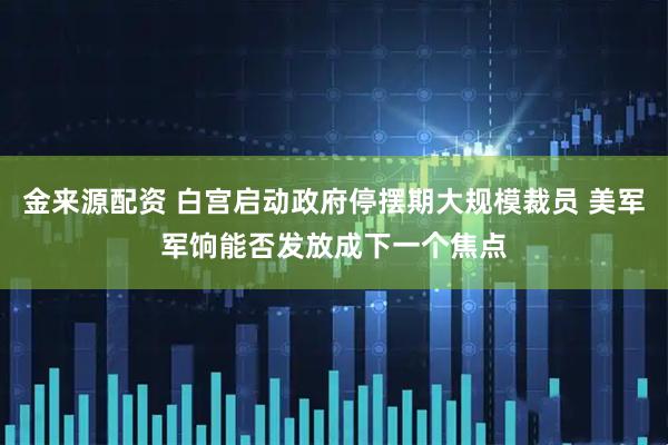金来源配资 白宫启动政府停摆期大规模裁员 美军军饷能否发放成下一个焦点