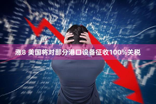 涨8 美国将对部分港口设备征收100%关税