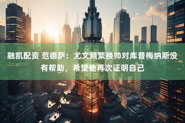 融凯配资 范德萨:尤文频繁换帅对库普梅纳斯没有帮助,希望他再次证明自己