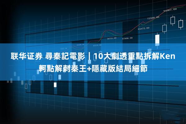 联华证券 尋秦記電影|10大劇透重點 拆解Ken軻點解刺秦王+隱藏版結局細節